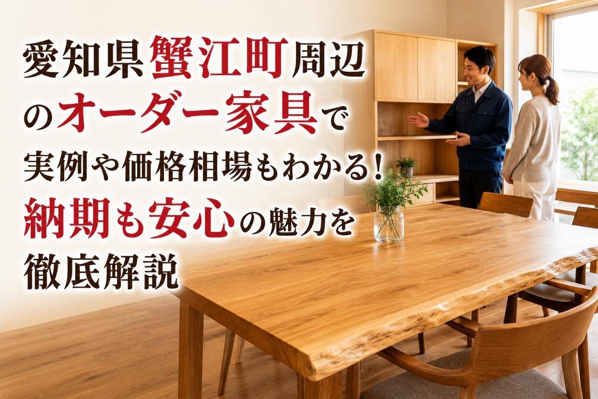愛知県蟹江町周辺のオーダー家具で実例や価格相場もわかる！納期も安心の魅力を徹底解説