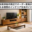 愛知県津島市周辺でオーダー家具が叶える理想のインテリア生活ガイド